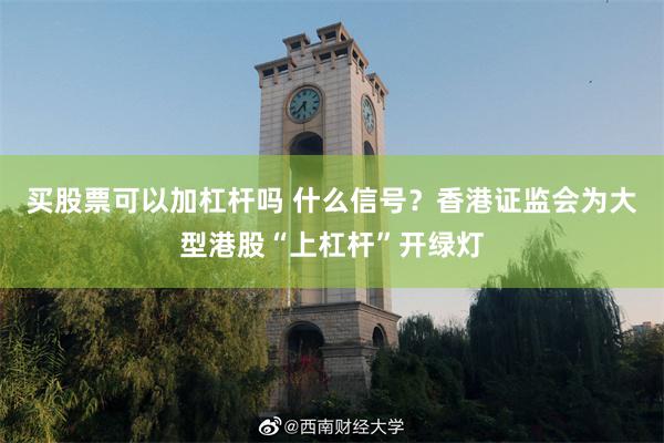 买股票可以加杠杆吗 什么信号？香港证监会为大型港股“上杠杆”开绿灯
