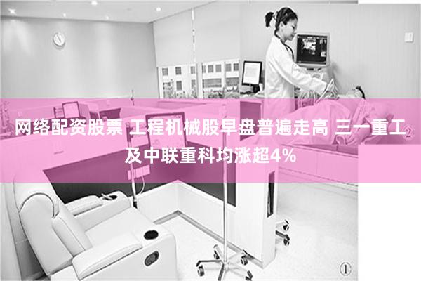 网络配资股票 工程机械股早盘普遍走高 三一重工及中联重科均涨超4%