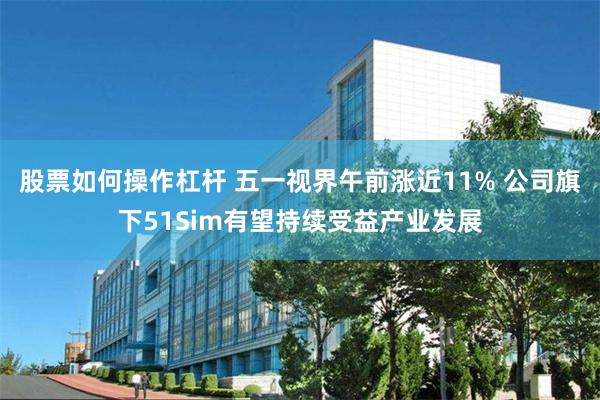 股票如何操作杠杆 五一视界午前涨近11% 公司旗下51Sim有望持续受益产业发展