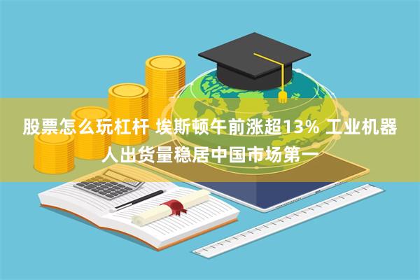 股票怎么玩杠杆 埃斯顿午前涨超13% 工业机器人出货量稳居中国市场第一