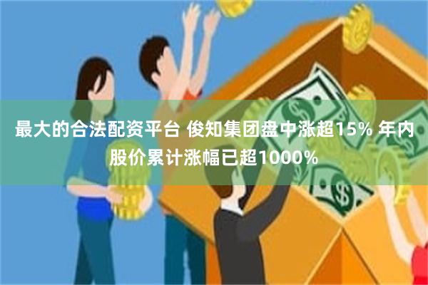 最大的合法配资平台 俊知集团盘中涨超15% 年内股价累计涨幅已超1000%