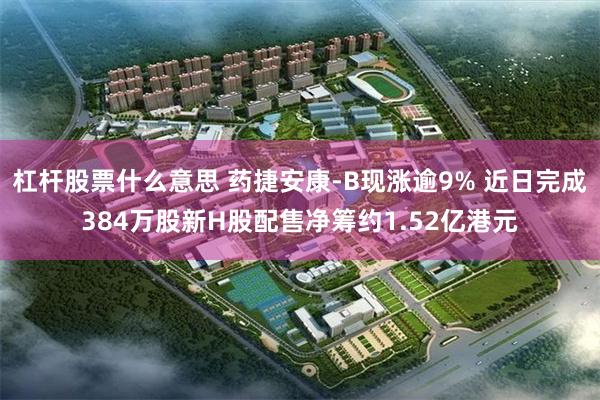 杠杆股票什么意思 药捷安康-B现涨逾9% 近日完成384万股新H股配售净筹约1.52亿港元