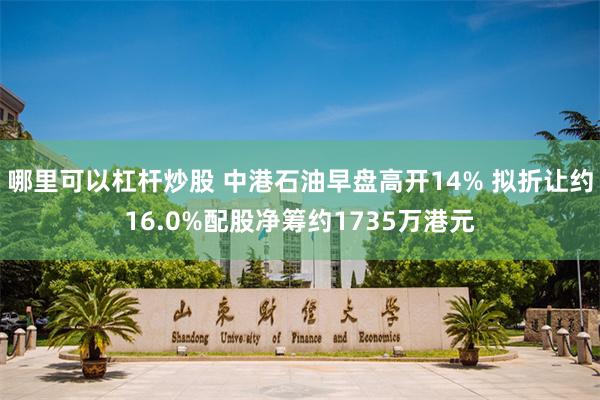 哪里可以杠杆炒股 中港石油早盘高开14% 拟折让约16.0%配股净筹约1735万港元