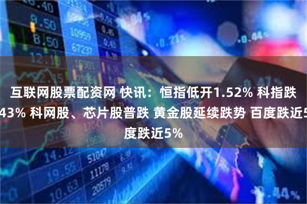 互联网股票配资网 快讯：恒指低开1.52% 科指跌2.43% 科网股、芯片股普跌 黄金股延续跌势 百度跌近5%