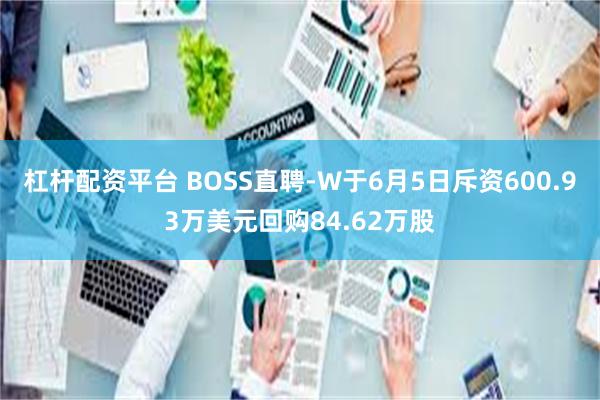 杠杆配资平台 BOSS直聘-W于6月5日斥资600.93万美元回购84.62万股