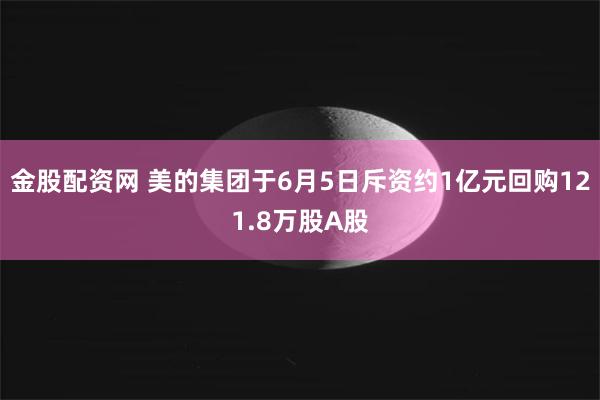 金股配资网 美的集团于6月5日斥资约1亿元回购121.8万股A股