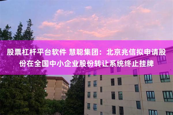 股票杠杆平台软件 慧聪集团：北京兆信拟申请股份在全国中小企业股份转让系统终止挂牌