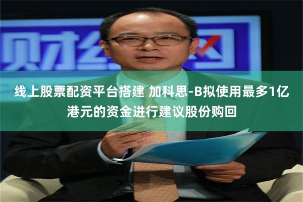 线上股票配资平台搭建 加科思-B拟使用最多1亿港元的资金进行建议股份购回