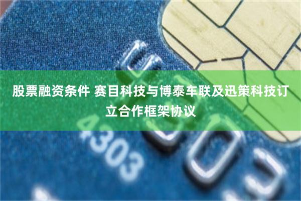 股票融资条件 赛目科技与博泰车联及迅策科技订立合作框架协议