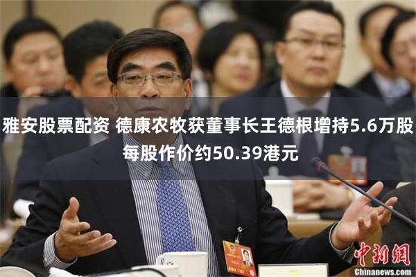 雅安股票配资 德康农牧获董事长王德根增持5.6万股 每股作价约50.39港元