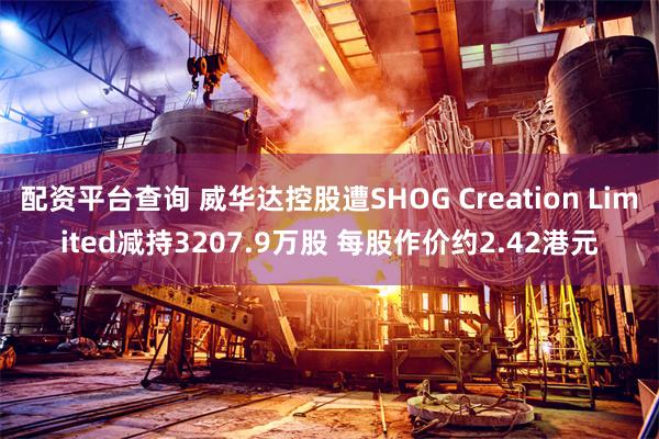 配资平台查询 威华达控股遭SHOG Creation Limited减持3207.9万股 每股作价约2.42港元
