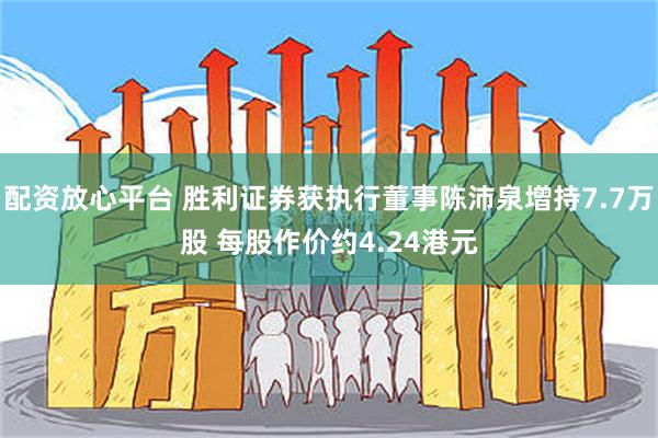 配资放心平台 胜利证券获执行董事陈沛泉增持7.7万股 每股作价约4.24港元