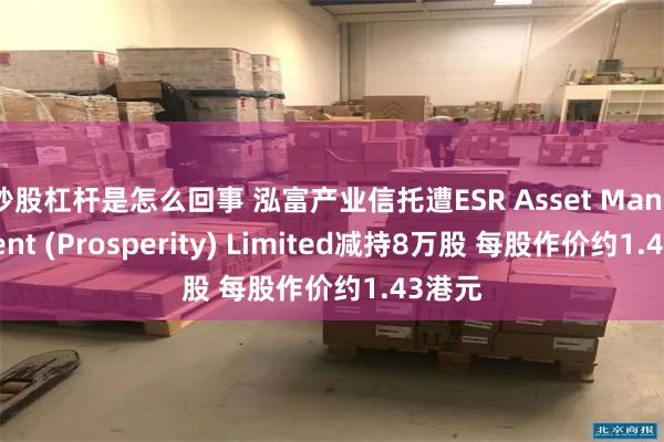 炒股杠杆是怎么回事 泓富产业信托遭ESR Asset Management (Prosperity) Limited减持8万股 每股作价约1.43港元