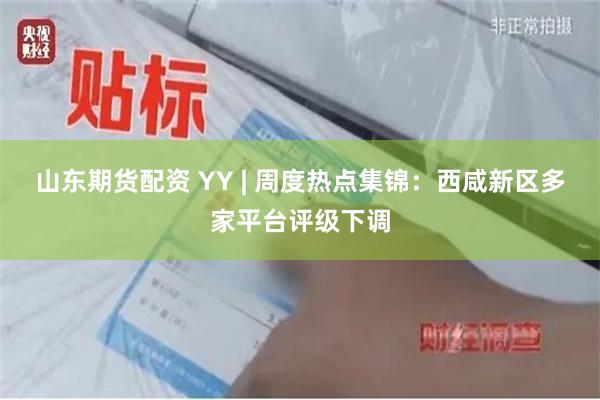 山东期货配资 YY | 周度热点集锦：西咸新区多家平台评级下调