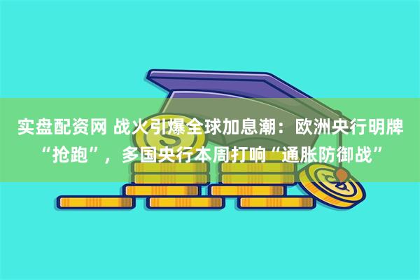 实盘配资网 战火引爆全球加息潮：欧洲央行明牌“抢跑”，多国央行本周打响“通胀防御战”
