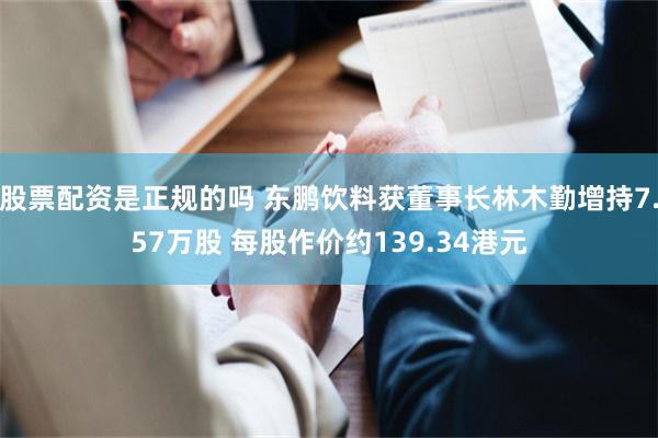 股票配资是正规的吗 东鹏饮料获董事长林木勤增持7.57万股 每股作价约139.34港元