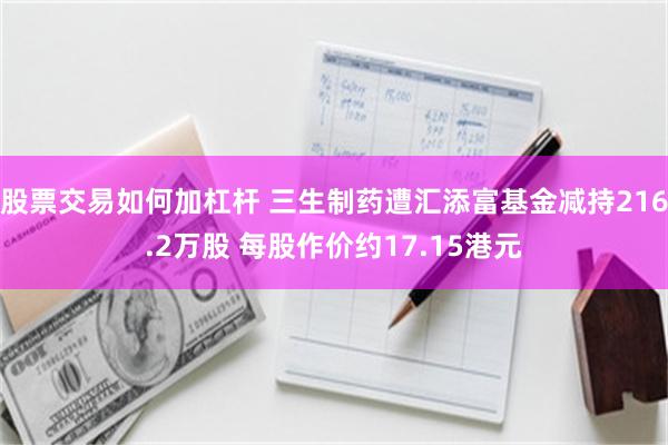 股票交易如何加杠杆 三生制药遭汇添富基金减持216.2万股 每股作价约17.15港元