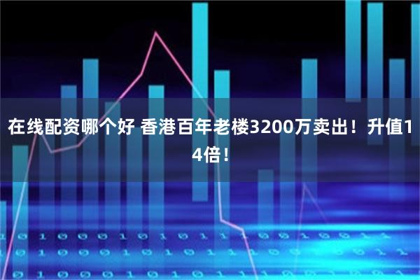 在线配资哪个好 香港百年老楼3200万卖出！升值14倍！