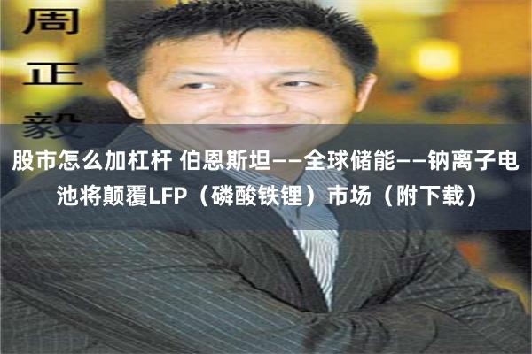 股市怎么加杠杆 伯恩斯坦——全球储能——钠离子电池将颠覆LFP（磷酸铁锂）市场（附下载）