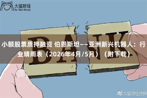小额股票质押融资 伯恩斯坦——亚洲新兴机器人：行业晴雨表（2026年4月/5月）（附下载）