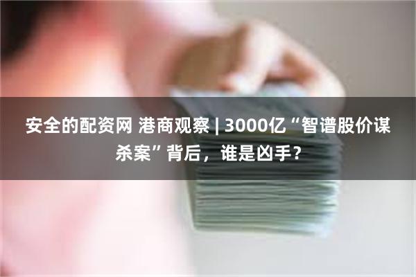安全的配资网 港商观察 | 3000亿“智谱股价谋杀案”背后，谁是凶手？