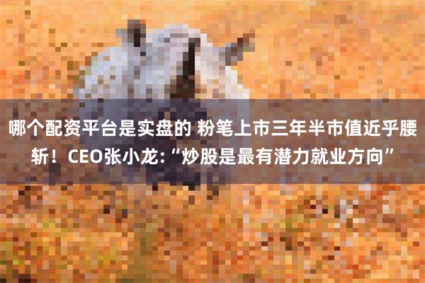 哪个配资平台是实盘的 粉笔上市三年半市值近乎腰斩！CEO张小龙:“炒股是最有潜力就业方向”