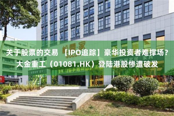 关于股票的交易 【IPO追踪】豪华投资者难撑场？大金重工（01081.HK）登陆港股惨遭破发