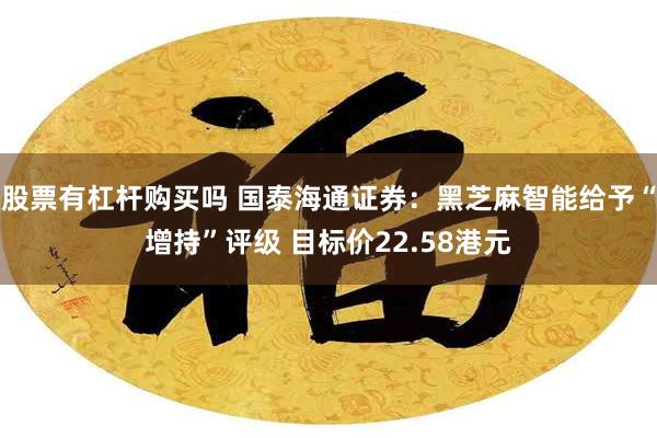 股票有杠杆购买吗 国泰海通证券：黑芝麻智能给予“增持”评级 目标价22.58港元