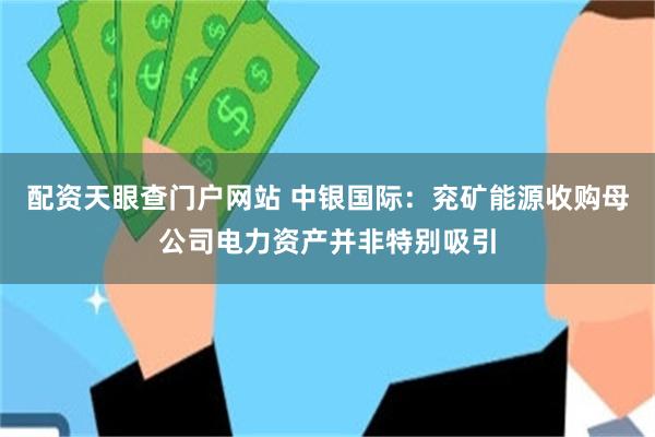 配资天眼查门户网站 中银国际：兖矿能源收购母公司电力资产并非特别吸引