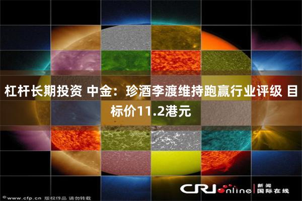 杠杆长期投资 中金：珍酒李渡维持跑赢行业评级 目标价11.2港元