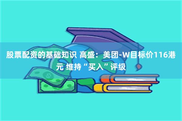 股票配资的基础知识 高盛：美团-W目标价116港元 维持“买入”评级