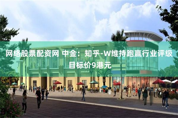 网络股票配资网 中金：知乎-W维持跑赢行业评级 目标价9港元