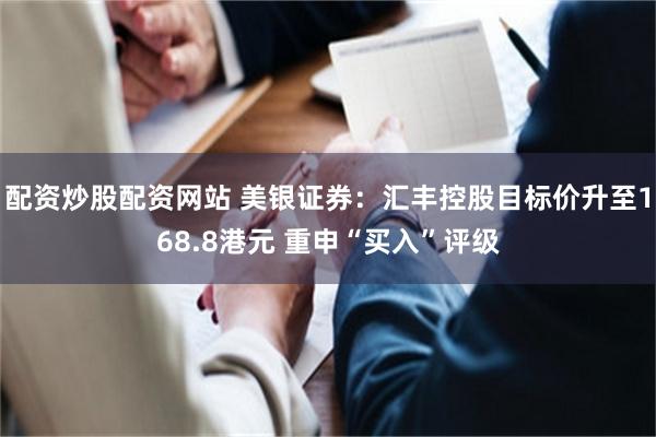 配资炒股配资网站 美银证券：汇丰控股目标价升至168.8港元 重申“买入”评级
