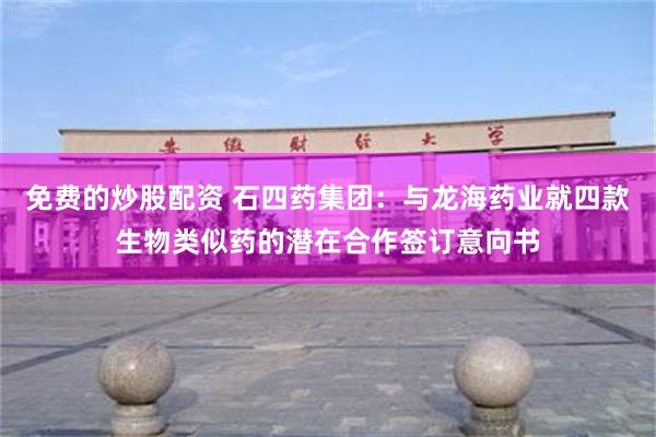 免费的炒股配资 石四药集团：与龙海药业就四款生物类似药的潜在合作签订意向书