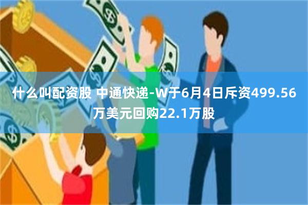 什么叫配资股 中通快递-W于6月4日斥资499.56万美元回购22.1万股