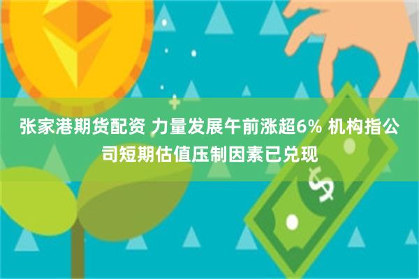 张家港期货配资 力量发展午前涨超6% 机构指公司短期估值压制因素已兑现