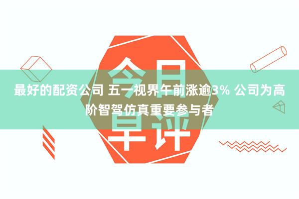 最好的配资公司 五一视界午前涨逾3% 公司为高阶智驾仿真重要参与者