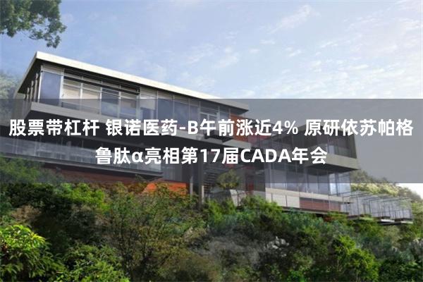 股票带杠杆 银诺医药-B午前涨近4% 原研依苏帕格鲁肽α亮相第17届CADA年会
