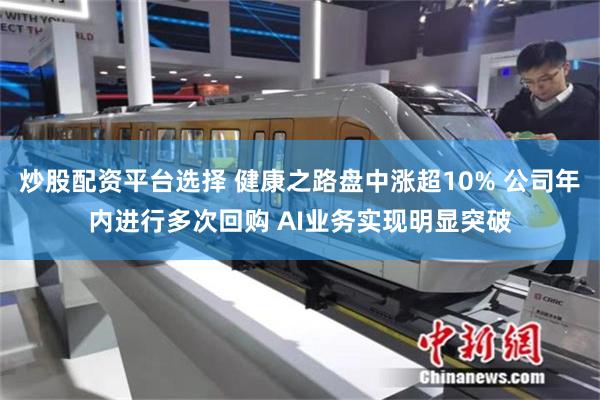 炒股配资平台选择 健康之路盘中涨超10% 公司年内进行多次回购 AI业务实现明显突破