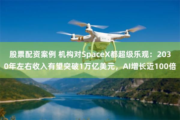 股票配资案例 机构对SpaceX都超级乐观：2030年左右收入有望突破1万亿美元，AI增长近100倍