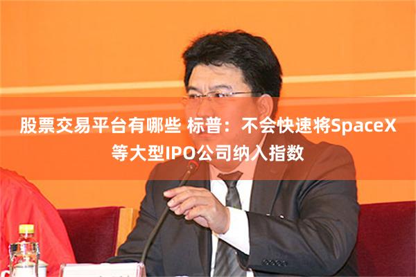 股票交易平台有哪些 标普：不会快速将SpaceX等大型IPO公司纳入指数