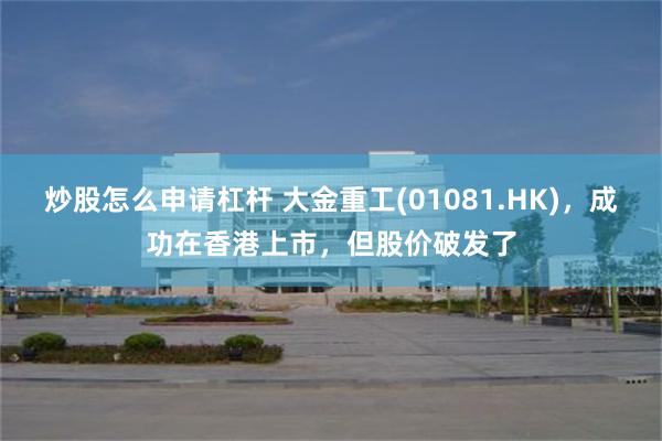 炒股怎么申请杠杆 大金重工(01081.HK)，成功在香港上市，但股价破发了