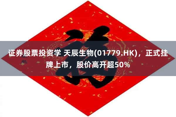 证券股票投资学 天辰生物(01779.HK)，正式挂牌上市，股价高开超50%