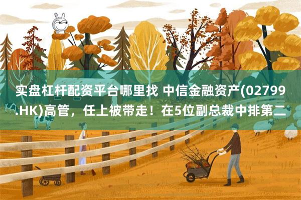实盘杠杆配资平台哪里找 中信金融资产(02799.HK)高管，任上被带走！在5位副总裁中排第二