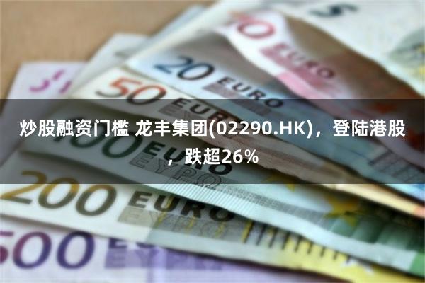 炒股融资门槛 龙丰集团(02290.HK)，登陆港股，跌超26%