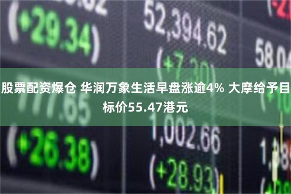 股票配资爆仓 华润万象生活早盘涨逾4% 大摩给予目标价55.47港元