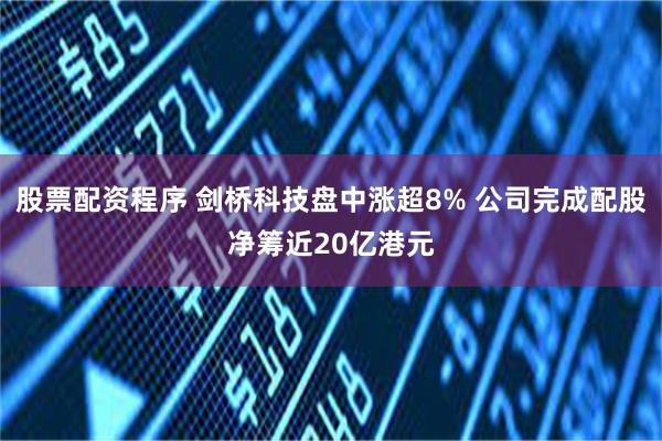 股票配资程序 剑桥科技盘中涨超8% 公司完成配股净筹近20亿港元