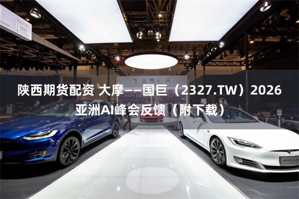 陕西期货配资 大摩——国巨（2327.TW）2026亚洲AI峰会反馈（附下载）