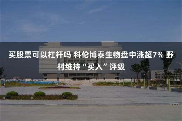 买股票可以杠杆吗 科伦博泰生物盘中涨超7% 野村维持“买入”评级