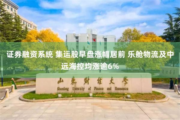 证券融资系统 集运股早盘涨幅居前 乐舱物流及中远海控均涨逾6%